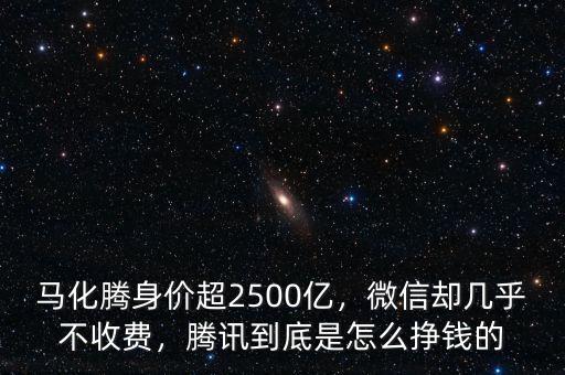 馬化騰身價超2500億，微信卻幾乎不收費，騰訊到底是怎么掙錢的