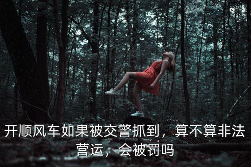 開順風(fēng)車如果被交警抓到，算不算非法營(yíng)運(yùn)，會(huì)被罰嗎