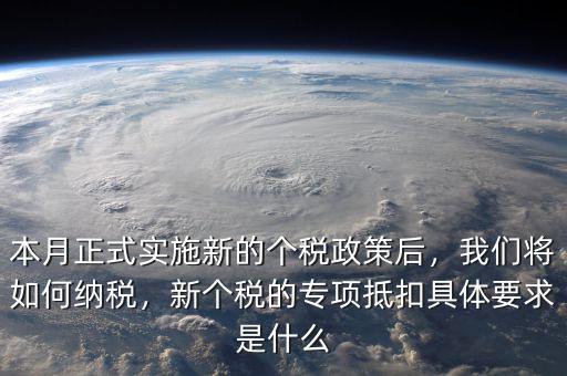 本月正式實施新的個稅政策后，我們將如何納稅，新個稅的專項抵扣具體要求是什么