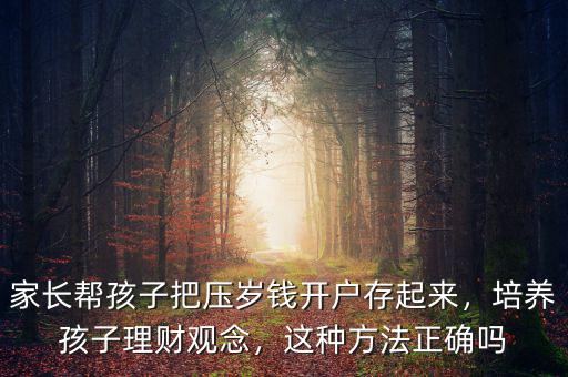 家長(zhǎng)幫孩子把壓歲錢開戶存起來(lái)，培養(yǎng)孩子理財(cái)觀念，這種方法正確嗎