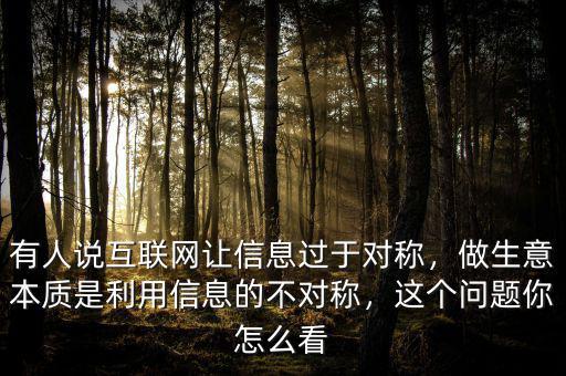 有人說互聯(lián)網(wǎng)讓信息過于對稱，做生意本質(zhì)是利用信息的不對稱，這個問題你怎么看