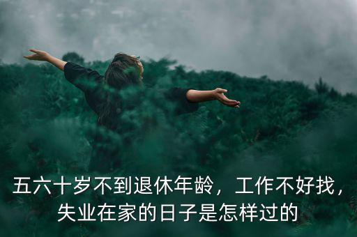 五六十歲不到退休年齡，工作不好找，失業(yè)在家的日子是怎樣過的