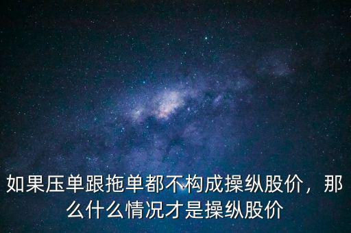 如果壓單跟拖單都不構(gòu)成操縱股價(jià)，那么什么情況才是操縱股價(jià)