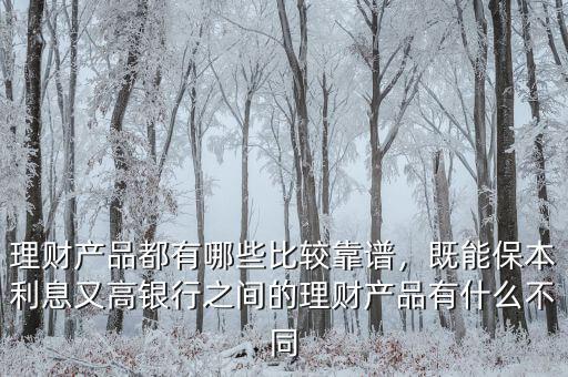 理財(cái)產(chǎn)品都有哪些比較靠譜，既能保本利息又高銀行之間的理財(cái)產(chǎn)品有什么不同