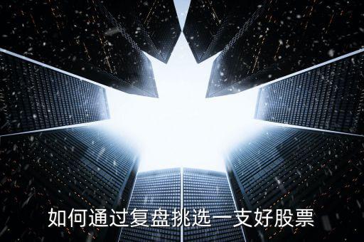 怎么選擇一支好股票,如何通過(guò)復(fù)盤(pán)挑選一支好股票