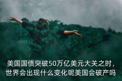 美國國債突破50萬億美元大關(guān)之時，世界會出現(xiàn)什么變化呢美國會破產(chǎn)嗎