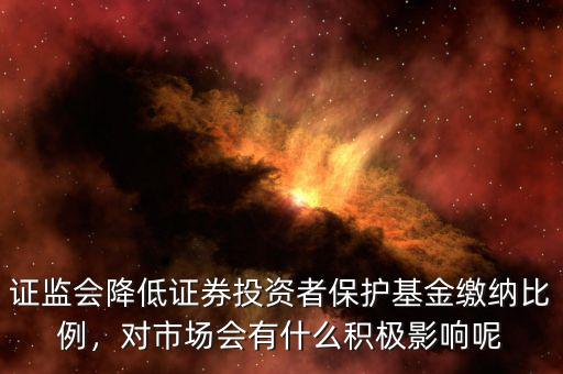證監(jiān)會降低證券投資者保護(hù)基金繳納比例，對市場會有什么積極影響呢