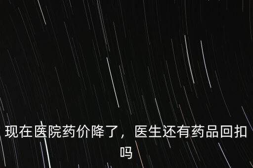 現(xiàn)在醫(yī)院藥價(jià)降了，醫(yī)生還有藥品回扣嗎