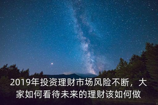 2019年投資理財(cái)市場(chǎng)風(fēng)險(xiǎn)不斷，大家如何看待未來的理財(cái)該如何做