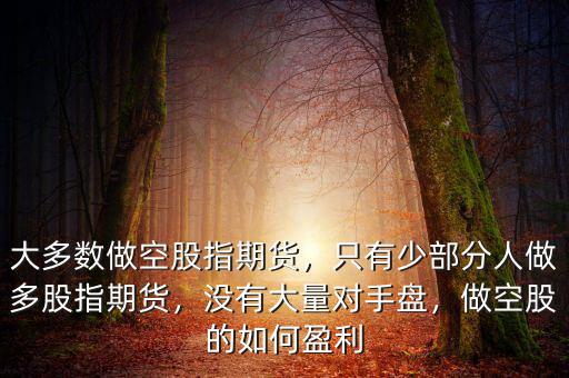 大多數(shù)做空股指期貨，只有少部分人做多股指期貨，沒有大量對手盤，做空股的如何盈利