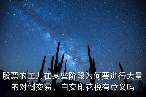股票的主力在某些階段為何要進(jìn)行大量的對(duì)倒交易，白交印花稅有意義嗎