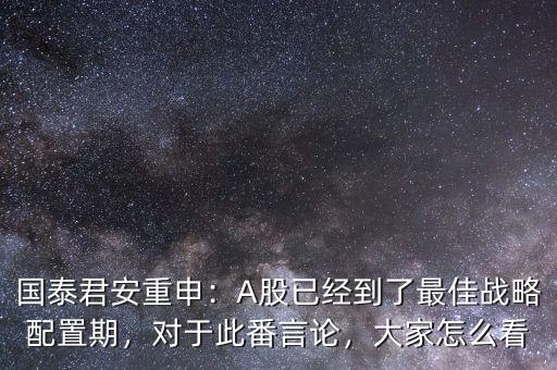 國泰君安重申：A股已經(jīng)到了最佳戰(zhàn)略配置期，對于此番言論，大家怎么看