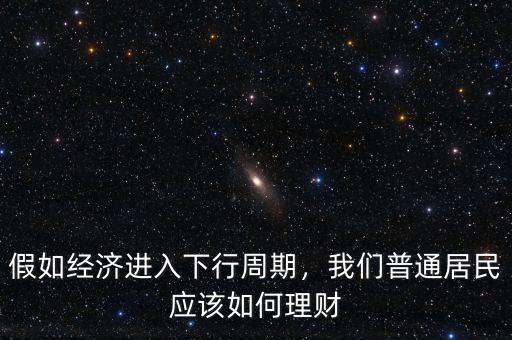 假如經(jīng)濟(jì)進(jìn)入下行周期，我們普通居民應(yīng)該如何理財(cái)