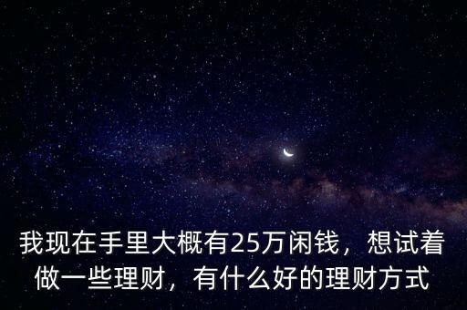我現(xiàn)在手里大概有25萬閑錢，想試著做一些理財，有什么好的理財方式