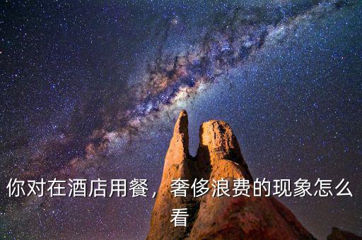 你對在酒店用餐，奢侈浪費的現(xiàn)象怎么看