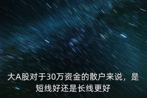 大A股對于30萬資金的散戶來說，是短線好還是長線更好