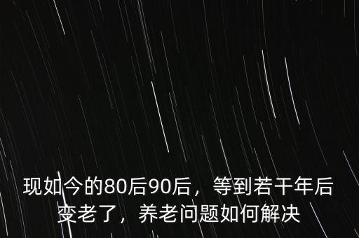 現(xiàn)如今的80后90后，等到若干年后變老了，養(yǎng)老問題如何解決