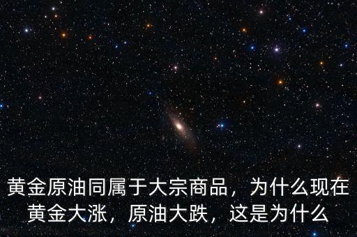 黃金原油同屬于大宗商品，為什么現(xiàn)在黃金大漲，原油大跌，這是為什么