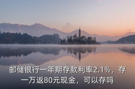 郵儲銀行一年期存款利率2.1%，存一萬返80元現(xiàn)金，可以存嗎
