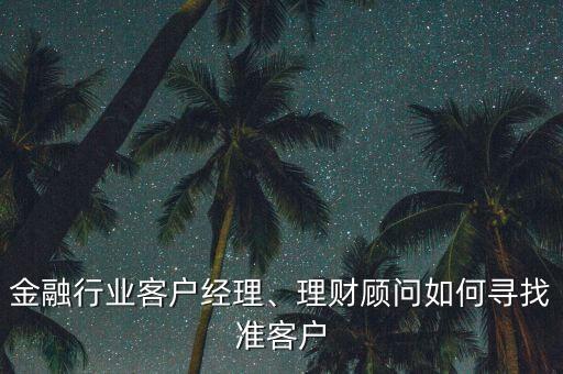 金融行業(yè)客戶經(jīng)理、理財(cái)顧問如何尋找準(zhǔn)客戶