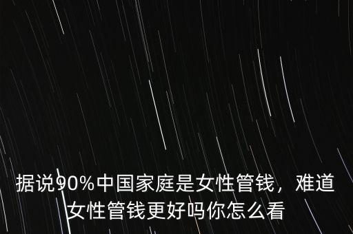 據(jù)說90%中國家庭是女性管錢，難道女性管錢更好嗎你怎么看