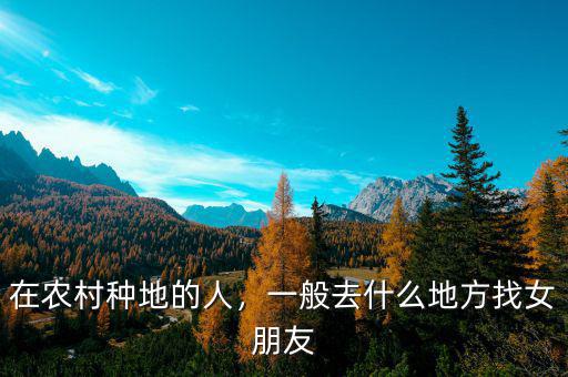 在農(nóng)村種地的人，一般去什么地方找女朋友