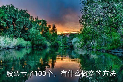 股票虧了100個，有什么做空的方法