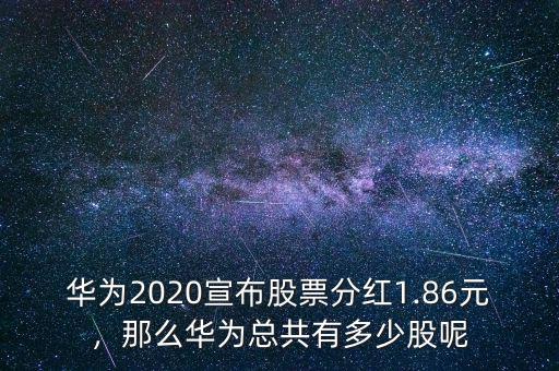 華為2020宣布股票分紅1.86元，那么華為總共有多少股呢