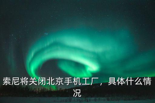 索尼將關閉北京手機工廠，具體什么情況