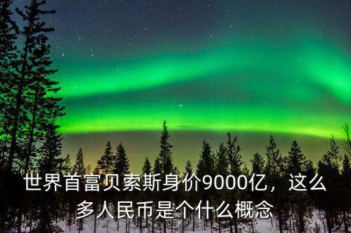 世界首富貝索斯身價9000億，這么多人民幣是個什么概念