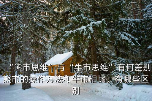 “熊市思維”與“牛市思維”有何差別熊市的操作方法和牛市相比，有哪些區(qū)別