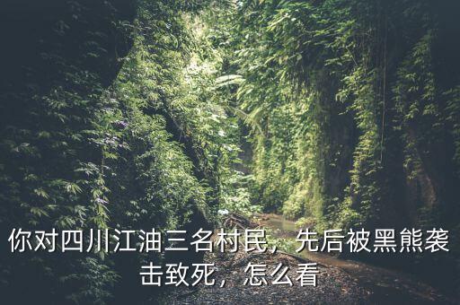 你對(duì)四川江油三名村民，先后被黑熊襲擊致死，怎么看