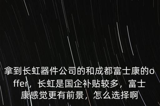 拿到長(zhǎng)虹器件公司的和成都富士康的offer，長(zhǎng)虹是國企補(bǔ)貼較多，富士康感覺更有前景，怎么選擇啊