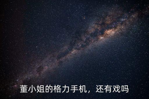 董小姐的格力手機(jī)，還有戲嗎