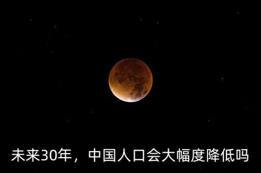 未來30年，中國人口會大幅度降低嗎