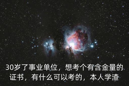 30歲了事業(yè)單位，想考個(gè)有含金量的證書，有什么可以考的，本人學(xué)渣