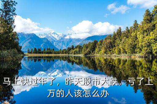馬上快過年了，昨天股市大跌，虧了上萬的人該怎么辦