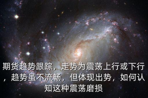 期貨趨勢(shì)跟蹤，走勢(shì)為震蕩上行或下行，趨勢(shì)雖不流暢，但體現(xiàn)出勢(shì)，如何認(rèn)知這種震蕩磨損