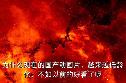 為什么現(xiàn)在的國(guó)產(chǎn)動(dòng)畫(huà)片，越來(lái)越低齡化，不如以前的好看了呢