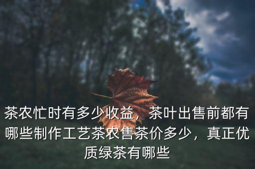 茶農(nóng)忙時有多少收益，茶葉出售前都有哪些制作工藝茶農(nóng)售茶價多少，真正優(yōu)質(zhì)綠茶有哪些
