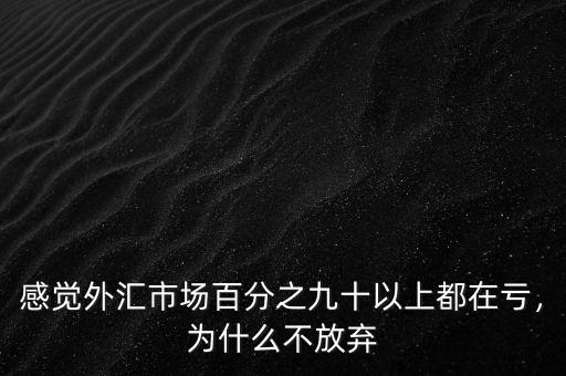 感覺外匯市場百分之九十以上都在虧，為什么不放棄