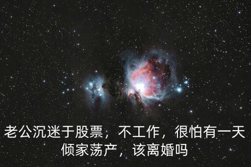 老公沉迷于股票，不工作，很怕有一天傾家蕩產(chǎn)，該離婚嗎
