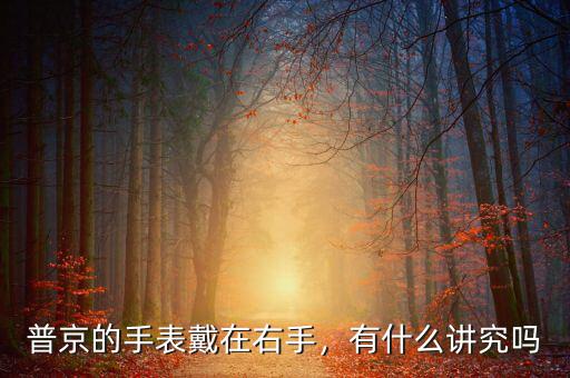 普京的手表戴在右手，有什么講究嗎