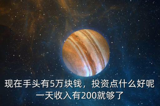 現(xiàn)在手頭有5萬塊錢，投資點(diǎn)什么好呢一天收入有200就夠了