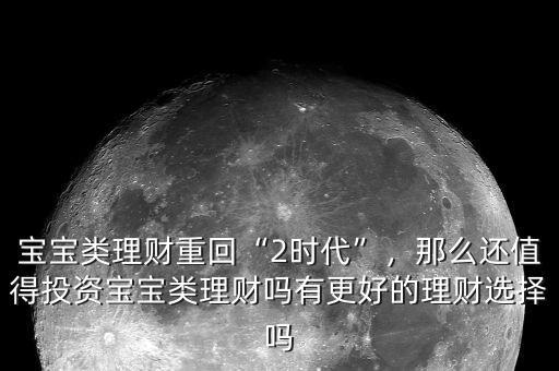 寶寶類理財(cái)重回“2時(shí)代”，那么還值得投資寶寶類理財(cái)嗎有更好的理財(cái)選擇嗎