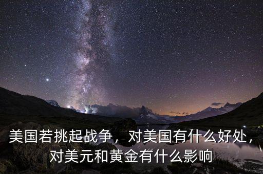 美國若挑起戰(zhàn)爭，對美國有什么好處，對美元和黃金有什么影響
