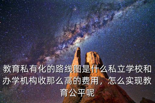 教育私有化的路線圖是什么私立學(xué)校和辦學(xué)機(jī)構(gòu)收那么高的費(fèi)用，怎么實(shí)現(xiàn)教育公平呢