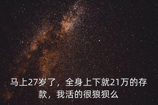 馬上27歲了，全身上下就21萬的存款，我活的很狼狽么