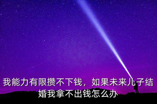 我能力有限攢不下錢(qián)，如果未來(lái)兒子結(jié)婚我拿不出錢(qián)怎么辦