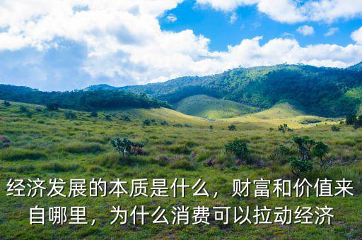 經(jīng)濟(jì)發(fā)展的本質(zhì)是什么，財(cái)富和價(jià)值來(lái)自哪里，為什么消費(fèi)可以拉動(dòng)經(jīng)濟(jì)